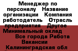 Менеджер по персоналу › Название организации ­ Компания-работодатель › Отрасль предприятия ­ Другое › Минимальный оклад ­ 33 000 - Все города Работа » Вакансии   . Калининградская обл.,Светловский городской округ 